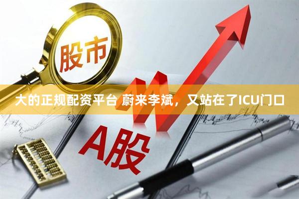 大的正规配资平台 蔚来李斌，又站在了ICU门口