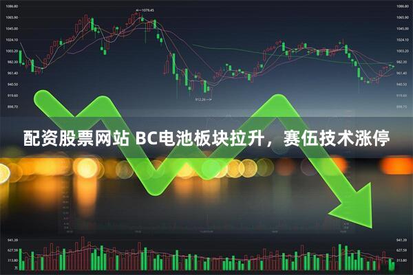 配资股票网站 BC电池板块拉升，赛伍技术涨停