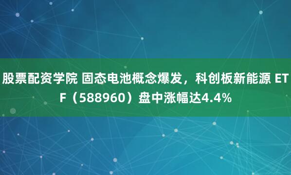 股票配资学院 固态电池概念爆发，科创板新能源 ETF（588960）盘中涨幅达4.4%