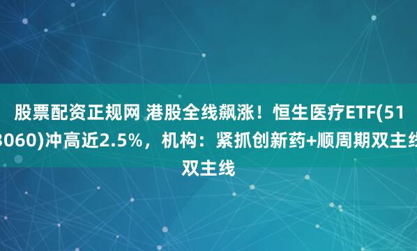 股票配资正规网 港股全线飙涨！恒生医疗ETF(513060)冲高近2.5%，机构：紧抓创新药+顺周期双主线