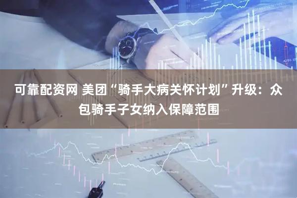 可靠配资网 美团“骑手大病关怀计划”升级：众包骑手子女纳入保障范围