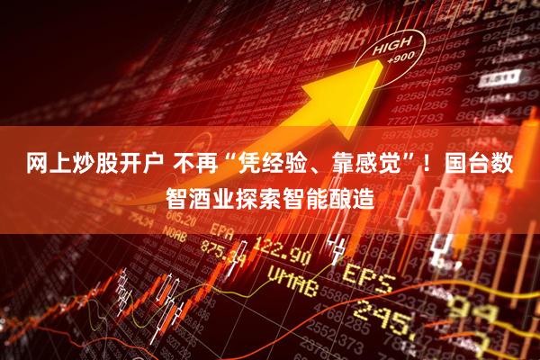 网上炒股开户 不再“凭经验、靠感觉”！国台数智酒业探索智能酿造