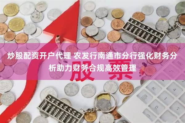 炒股配资开户代理 农发行南通市分行强化财务分析助力财务合规高效管理