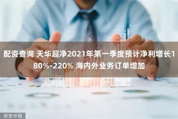 配资查询 天华超净2021年第一季度预计净利增长180%-220% 海内外业务订单增加