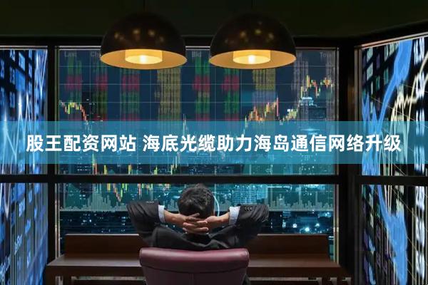 股王配资网站 海底光缆助力海岛通信网络升级