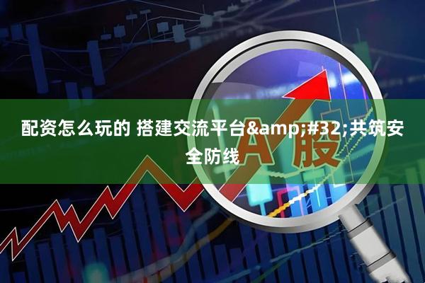 配资怎么玩的 搭建交流平台&#32;共筑安全防线