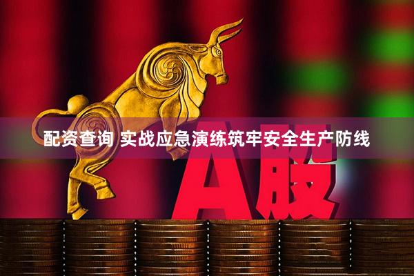 配资查询 实战应急演练筑牢安全生产防线