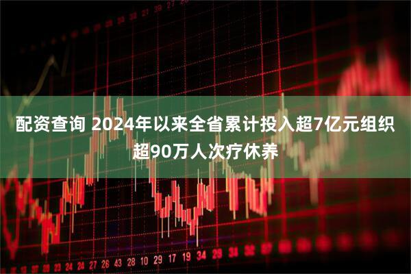 配资查询 2024年以来全省累计投入超7亿元组织超90万人次疗休养