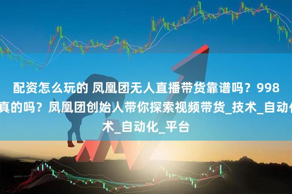 配资怎么玩的 凤凰团无人直播带货靠谱吗？998加入是真的吗？凤凰团创始人带你探索视频带货_技术_自动化_平台