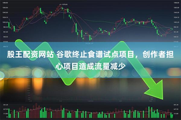 股王配资网站 谷歌终止食谱试点项目，创作者担心项目造成流量减少