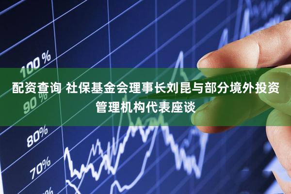 配资查询 社保基金会理事长刘昆与部分境外投资管理机构代表座谈