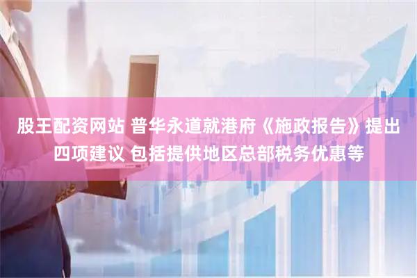 股王配资网站 普华永道就港府《施政报告》提出四项建议 包括提供地区总部税务优惠等