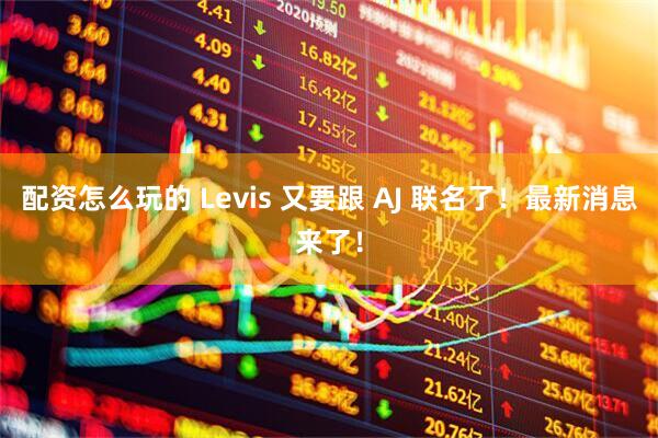 配资怎么玩的 Levis 又要跟 AJ 联名了！最新消息来了！