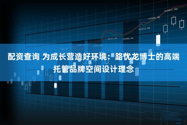 配资查询 为成长营造好环境：路优龙博士的高端托管品牌空间设计理念