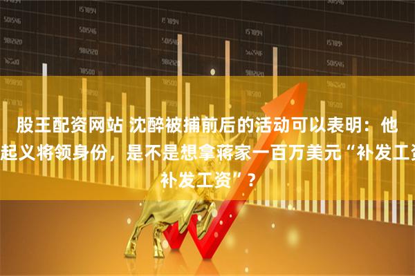 股王配资网站 沈醉被捕前后的活动可以表明：他不要起义将领身份，是不是想拿蒋家一百万美元“补发工资”？