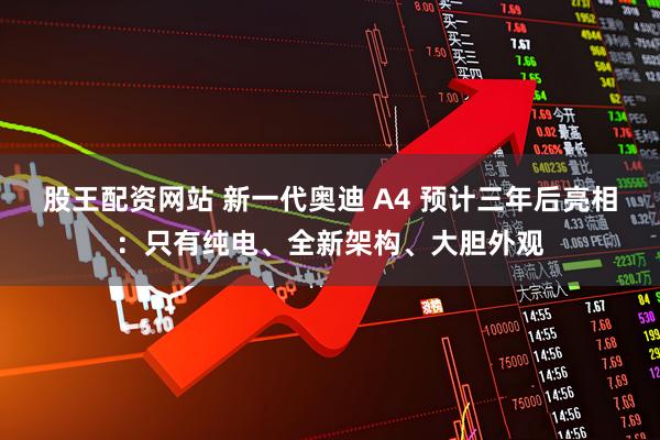 股王配资网站 新一代奥迪 A4 预计三年后亮相：只有纯电、全新架构、大胆外观
