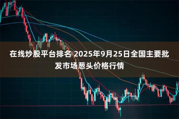 在线炒股平台排名 2025年9月25日全国主要批发市场葱头价格行情