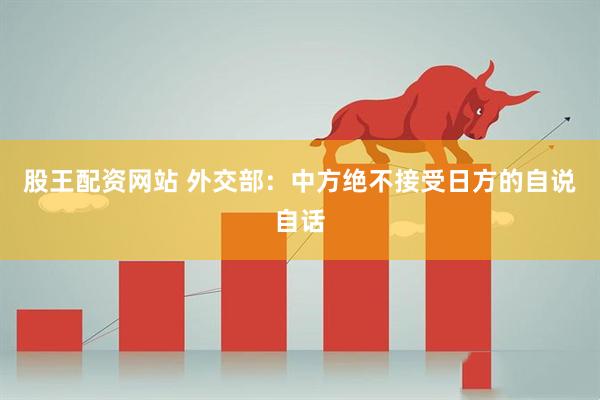 股王配资网站 外交部：中方绝不接受日方的自说自话