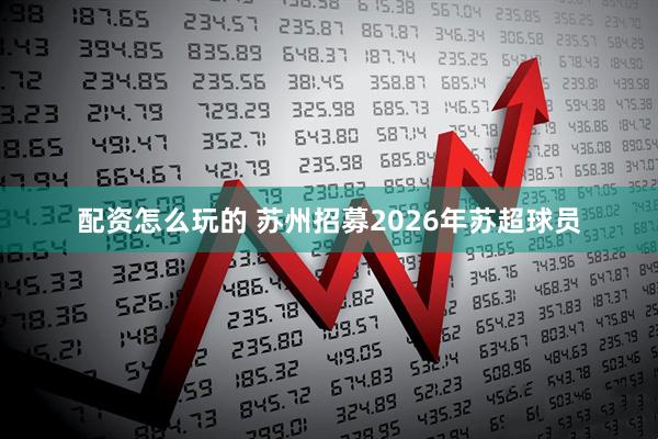配资怎么玩的 苏州招募2026年苏超球员