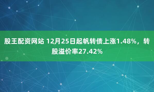 股王配资网站 12月25日起帆转债上涨1.48%，转股溢价率27.42%