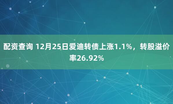 配资查询 12月25日爱迪转债上涨1.1%，转股溢价率26.92%