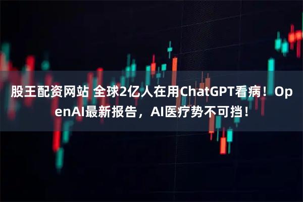股王配资网站 全球2亿人在用ChatGPT看病！OpenAI最新报告，AI医疗势不可挡！