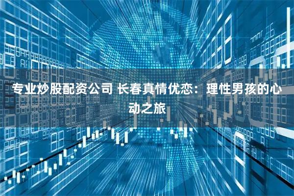 专业炒股配资公司 长春真情优恋：理性男孩的心动之旅