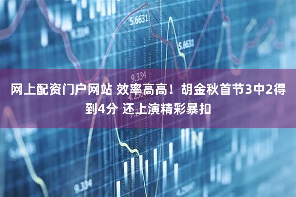 网上配资门户网站 效率高高！胡金秋首节3中2得到4分 还上演精彩暴扣