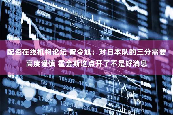 配资在线机构论坛 曾令旭：对日本队的三分需要高度谨慎 霍金斯这点开了不是好消息