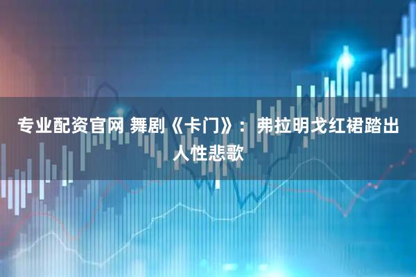 专业配资官网 舞剧《卡门》：弗拉明戈红裙踏出人性悲歌