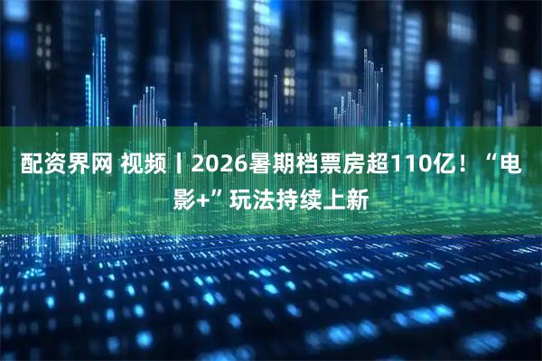 配资界网 视频丨2026暑期档票房超110亿！“电影+”玩法持续上新