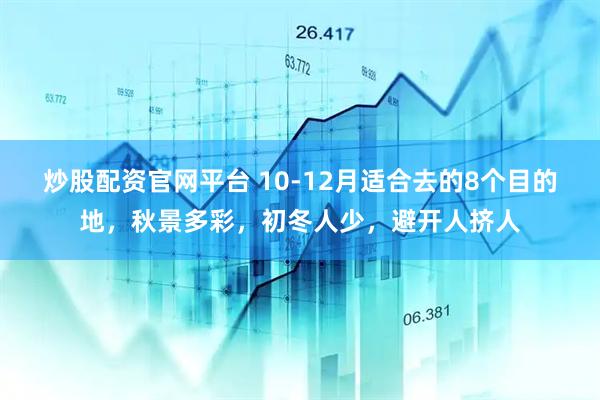 炒股配资官网平台 10-12月适合去的8个目的地，秋景多彩，初冬人少，避开人挤人