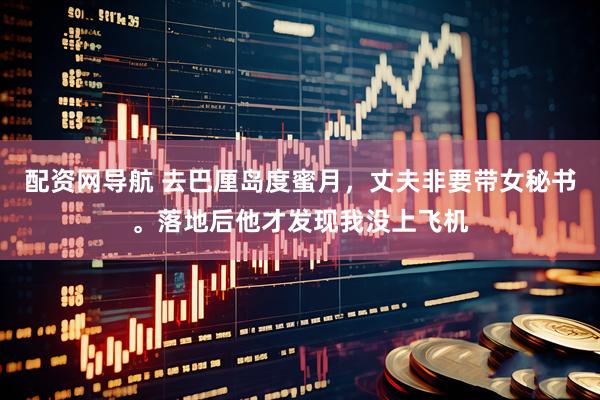 配资网导航 去巴厘岛度蜜月，丈夫非要带女秘书。落地后他才发现我没上飞机